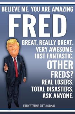 Book cover for Funny Trump Journal - Believe Me. You Are Amazing Fred Great, Really Great. Very Awesome. Just Fantastic. Other Freds? Real Losers. Total Disasters. Ask Anyone. Funny Trump Gift Journal