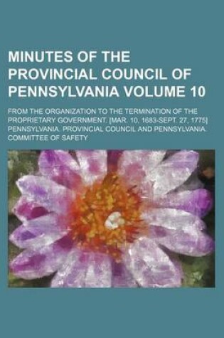 Cover of Minutes of the Provincial Council of Pennsylvania; From the Organization to the Termination of the Proprietary Government. [Mar. 10, 1683-Sept. 27, 1775] Volume 10