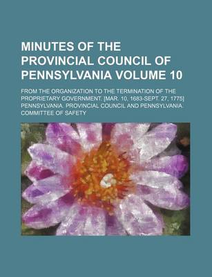 Book cover for Minutes of the Provincial Council of Pennsylvania; From the Organization to the Termination of the Proprietary Government. [Mar. 10, 1683-Sept. 27, 1775] Volume 10