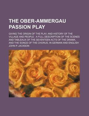 Book cover for The Ober-Ammergau Passion Play; Giving the Origin of the Play, and History of the Village and People a Full Description of the Scenes and Tableaux of the Seventeen Acts of the Drama, and the Songs of the Chorus, in German and English