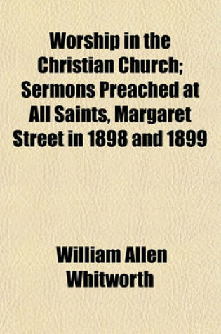 Cover of Worship in the Christian Church; Sermons Preached at All Saints, Margaret Street in 1898 and 1899