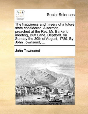 Book cover for The Happiness and Misery of a Future State Considered. a Sermon, Preached at the Rev. Mr. Barker's Meeting, Butt Lane, Deptford. on Sunday the 30th of August, 1789. by John Townsend, ...