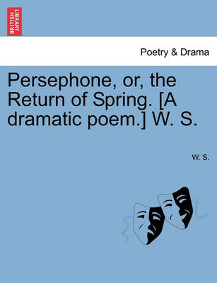 Book cover for Persephone, Or, the Return of Spring. [A Dramatic Poem.] W. S.