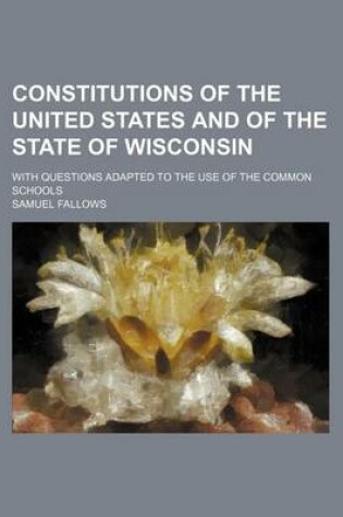 Cover of Constitutions of the United States and of the State of Wisconsin; With Questions Adapted to the Use of the Common Schools