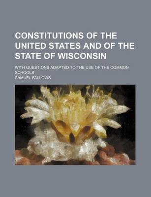 Book cover for Constitutions of the United States and of the State of Wisconsin; With Questions Adapted to the Use of the Common Schools