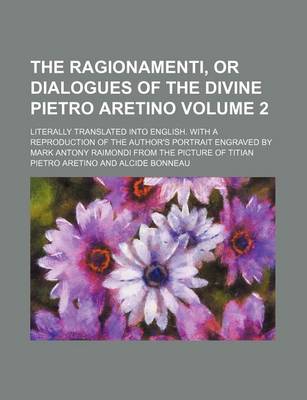 Book cover for The Ragionamenti, or Dialogues of the Divine Pietro Aretino; Literally Translated Into English. with a Reproduction of the Author's Portrait Engraved by Mark Antony Raimondi from the Picture of Titian Volume 2