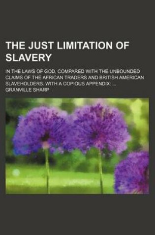 Cover of The Just Limitation of Slavery; In the Laws of God, Compared with the Unbounded Claims of the African Traders and British American Slaveholders. with