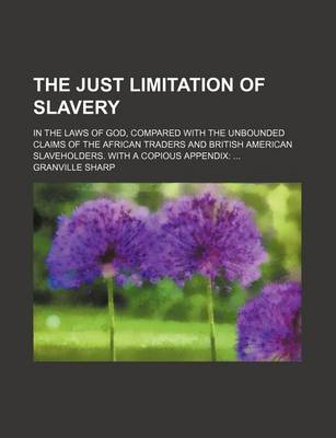 Book cover for The Just Limitation of Slavery; In the Laws of God, Compared with the Unbounded Claims of the African Traders and British American Slaveholders. with