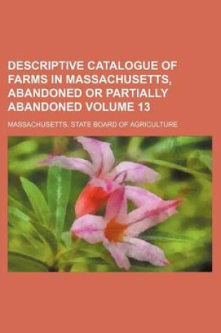 Cover of Descriptive Catalogue of Farms in Massachusetts, Abandoned or Partially Abandoned Volume 13