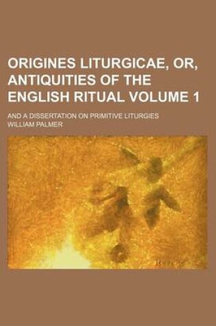 Cover of Origines Liturgicae, Or, Antiquities of the English Ritual Volume 1; And a Dissertation on Primitive Liturgies