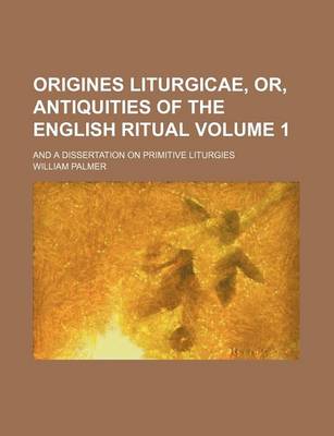 Book cover for Origines Liturgicae, Or, Antiquities of the English Ritual Volume 1; And a Dissertation on Primitive Liturgies