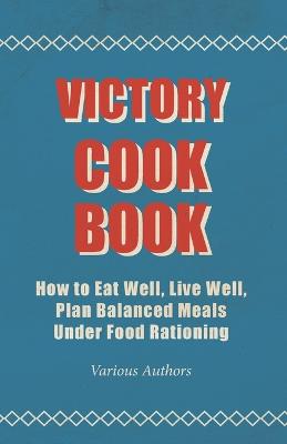 Cover of Victory Cook Book - How To Eat Well, Live Well, Plan Balanced Meals Under Food Rationing