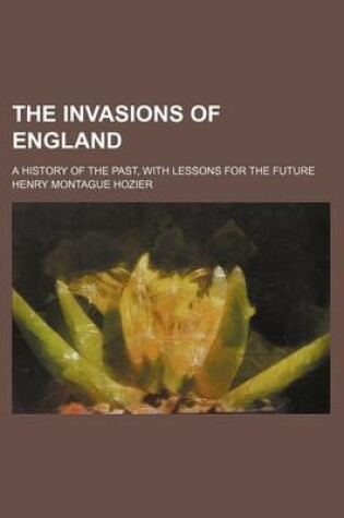 Cover of The Invasions of England (Volume 1); A History of the Past, with Lessons for the Future