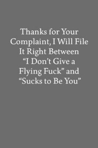 Cover of Thanks for Your Complaint, I Will File It Right Between "I Don't Give a Flying Fuck" and "Sucks to Be You"