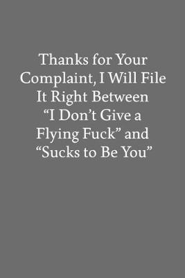 Book cover for Thanks for Your Complaint, I Will File It Right Between "I Don't Give a Flying Fuck" and "Sucks to Be You"