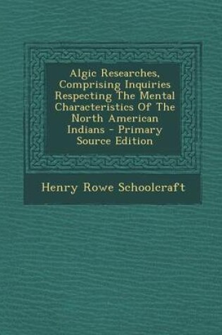 Cover of Algic Researches, Comprising Inquiries Respecting the Mental Characteristics of the North American Indians - Primary Source Edition