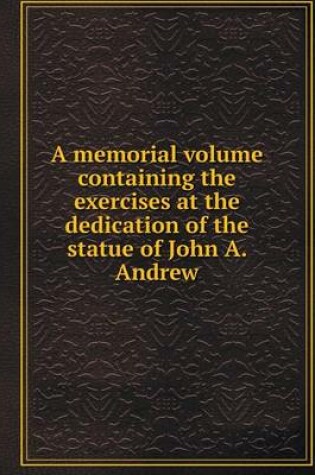 Cover of A memorial volume containing the exercises at the dedication of the statue of John A. Andrew