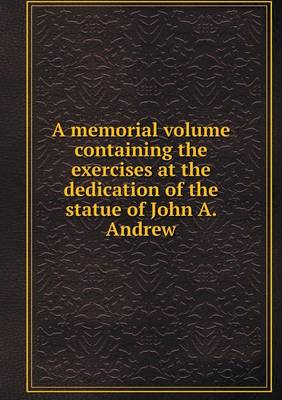 Book cover for A memorial volume containing the exercises at the dedication of the statue of John A. Andrew