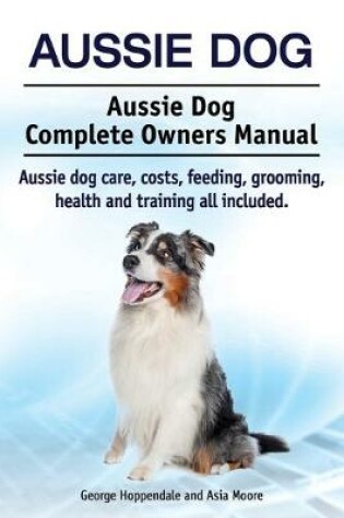Cover of Aussie Dog. Aussie Dog Complete Owners Manual. Aussie dog care, costs, feeding, grooming, health and training all included