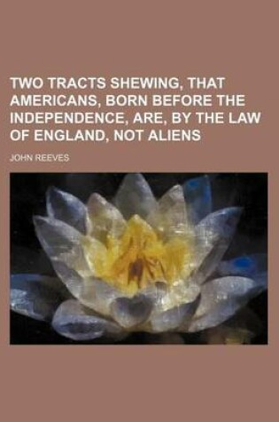 Cover of Two Tracts Shewing, That Americans, Born Before the Independence, Are, by the Law of England, Not Aliens