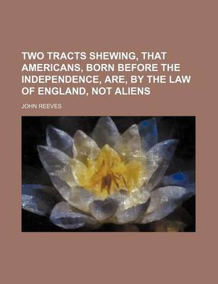 Book cover for Two Tracts Shewing, That Americans, Born Before the Independence, Are, by the Law of England, Not Aliens