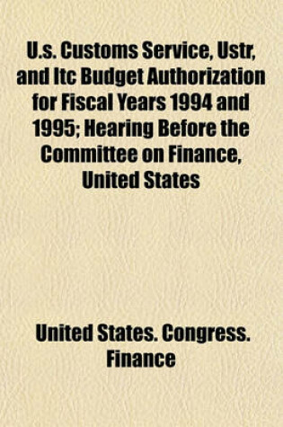 Cover of U.S. Customs Service, Ustr, and Itc Budget Authorization for Fiscal Years 1994 and 1995; Hearing Before the Committee on Finance, United States