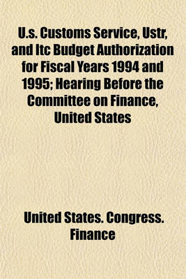 Book cover for U.S. Customs Service, Ustr, and Itc Budget Authorization for Fiscal Years 1994 and 1995; Hearing Before the Committee on Finance, United States