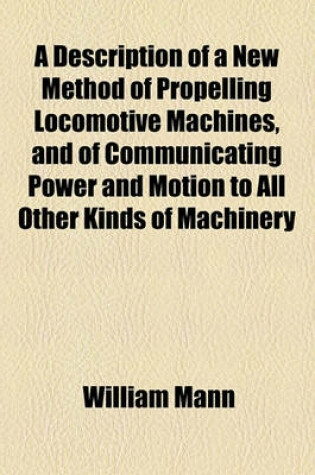 Cover of A Description of a New Method of Propelling Locomotive Machines, and of Communicating Power and Motion to All Other Kinds of Machinery