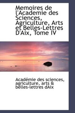 Cover of Memoires de L'Academie Des Sciences, Agriculture, Arts Et Belles-Lettres D'Aix, Tome IV