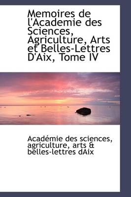 Book cover for Memoires de L'Academie Des Sciences, Agriculture, Arts Et Belles-Lettres D'Aix, Tome IV