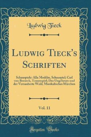 Cover of Ludwig Tieck's Schriften, Vol. 11: Schauspiele: Alla Moddin, Schauspiel; Carl von Berneck, Trauerspiel; Das Ungeheuer und der Verzauberte Wald, Musikalisches Märchen (Classic Reprint)