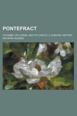 Cover of Pontefract; Its Name, Its Lords, and Its Castle. a Concise History
