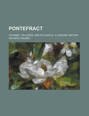 Book cover for Pontefract; Its Name, Its Lords, and Its Castle. a Concise History