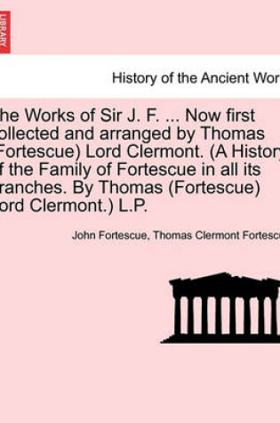 Cover of The Works of Sir J. F. ... Now First Collected and Arranged by Thomas (Fortescue) Lord Clermont. (a History of the Family of Fortescue in All Its Branches. by Thomas (Fortescue) Lord Clermont.) L.P. Vol. II