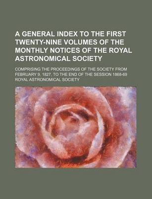 Book cover for A General Index to the First Twenty-Nine Volumes of the Monthly Notices of the Royal Astronomical Society; Comprising the Proceedings of the Society from February 9, 1827, to the End of the Session 1868-69