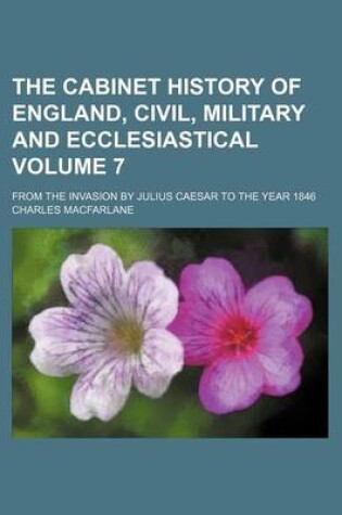 Cover of The Cabinet History of England, Civil, Military and Ecclesiastical Volume 7; From the Invasion by Julius Caesar to the Year 1846