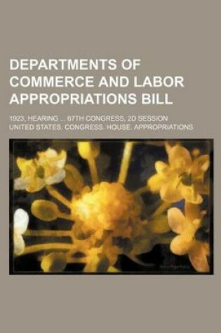 Cover of Departments of Commerce and Labor Appropriations Bill; 1923, Hearing ... 67th Congress, 2D Session