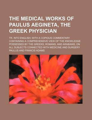 Book cover for The Medical Works of Paulus Aegineta, the Greek Physician; Tr. Into English with a Copious Commentary Containing a Comprehensive View of the Knowledge Possessed by the Greeks, Romans, and Arabians, on All Subjects Connected with Medicine and Surgery