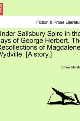 Cover of Under Salisbury Spire in the Days of George Herbert. the Recollections of Magdalene Wydville. [A Story.]