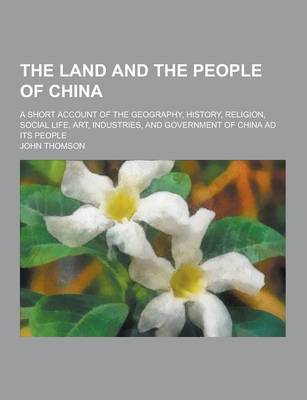 Book cover for The Land and the People of China; A Short Account of the Geography, History, Religion, Social Life, Art, Industries, and Government of China Ad Its Pe