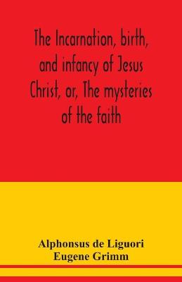 Book cover for The incarnation, birth, and infancy of Jesus Christ, or, The mysteries of the faith