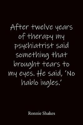 Book cover for After twelve years of therapy my psychiatrist said something that brought tears to my eyes. He said, 'No hablo ingles.' Ronnie Shakes