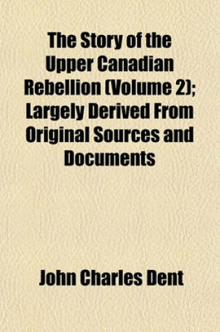 Cover of The Story of the Upper Canadian Rebellion (Volume 2); Largely Derived from Original Sources and Documents