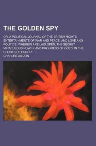 Cover of The Golden Spy; Or, a Political Journal of the British Nights Entertainments of War and Peace, and Love and Politics Wherein Are Laid Open, the Secret Miraculous Power and Progress of Gold, in the Courts of Europe.