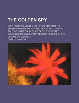 Book cover for The Golden Spy; Or, a Political Journal of the British Nights Entertainments of War and Peace, and Love and Politics Wherein Are Laid Open, the Secret Miraculous Power and Progress of Gold, in the Courts of Europe.