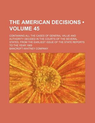 Book cover for The American Decisions (Volume 45); Containing All the Cases of General Value and Authority Decided in the Courts of the Several States, from the Earliest Issue of the State Reports to the Year 1869