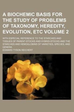 Cover of A Biochemic Basis for the Study of Problems of Taxonomy, Heredity, Evolution, Etc; With Especial Reference to the Starches and Tissues of Parent-Stocks and Hybrid-Stocks and the Starches and Hemoglobins of Varieties, Species, and Volume 2