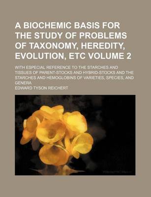 Book cover for A Biochemic Basis for the Study of Problems of Taxonomy, Heredity, Evolution, Etc; With Especial Reference to the Starches and Tissues of Parent-Stocks and Hybrid-Stocks and the Starches and Hemoglobins of Varieties, Species, and Volume 2