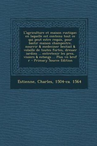 Cover of L'agriculture et maison rustique; en laquelle est contenu tout ce qui peut estre requis, pour bastir maison champestre, nourrir & medeciner bestiail & volaille de toutes fortes, dresser iardins ... entretenir les prez, viuiers & estangs ... Plus vn bref r