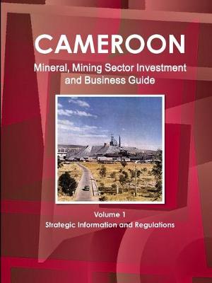 Book cover for Cameroon Mineral, Mining Sector Investment and Business Guide Volume 1 Strategic Information and Regulations